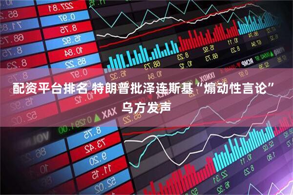 配资平台排名 特朗普批泽连斯基“煽动性言论” 乌方发声