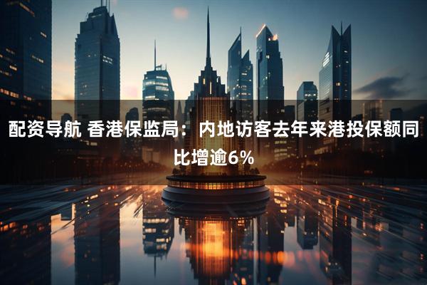 配资导航 香港保监局：内地访客去年来港投保额同比增逾6%