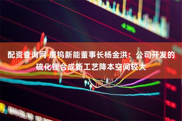 配资查询网 厦钨新能董事长杨金洪：公司开发的硫化锂合成新工艺降本空间较大