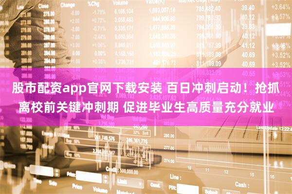 股市配资app官网下载安装 百日冲刺启动!抢抓离校前关键冲刺期 促进毕业生高质量充分就业