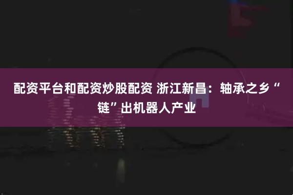配资平台和配资炒股配资 浙江新昌:轴承之乡“链”出机器人产业