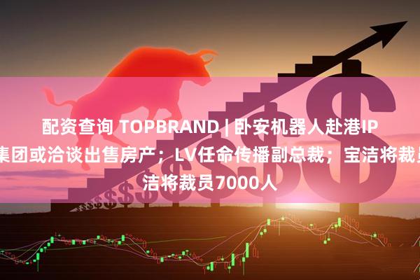 配资查询 TOPBRAND | 卧安机器人赴港IPO；开云集团或洽谈出售房产；LV任命传播副总裁；宝洁将裁员7000人