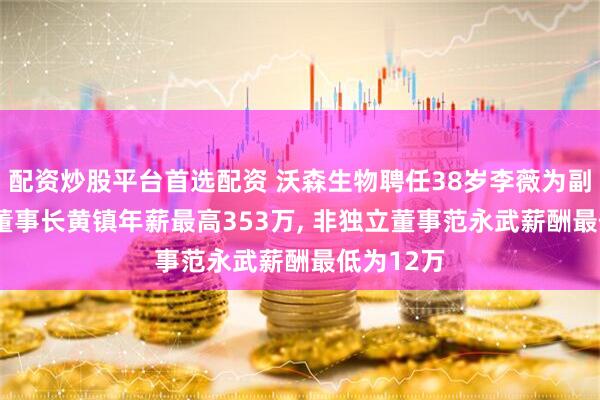 配资炒股平台首选配资 沃森生物聘任38岁李薇为副总裁, 副董事长黄镇年薪最高353万, 非独立董事范永武薪酬最低为12万