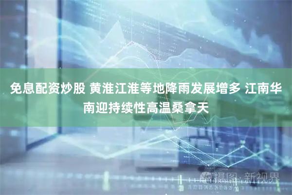 免息配资炒股 黄淮江淮等地降雨发展增多 江南华南迎持续性高温桑拿天