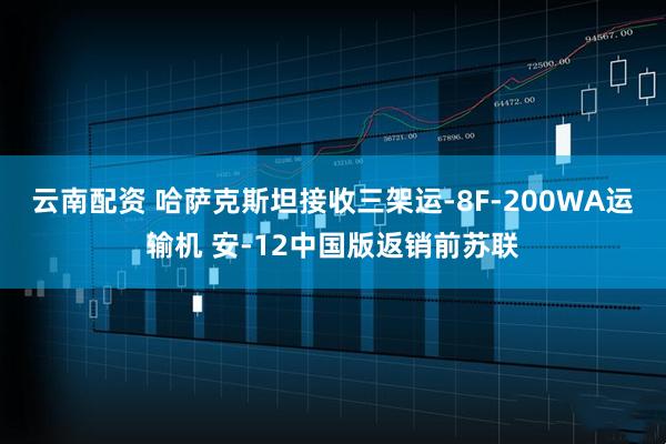 云南配资 哈萨克斯坦接收三架运-8F-200WA运输机 安-12中国版返销前苏联