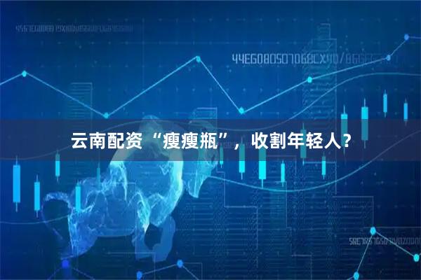 云南配资 “瘦瘦瓶”，收割年轻人？