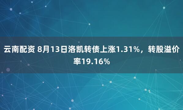 云南配资 8月13日洛凯转债上涨1.31%，转股溢价率19.16%