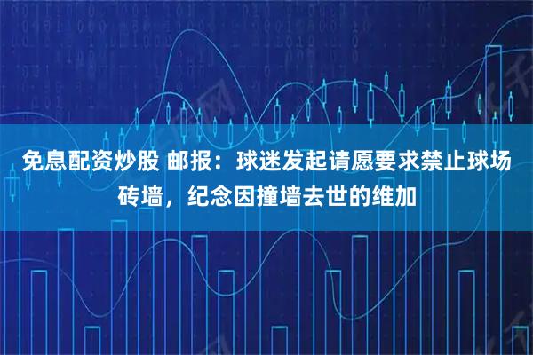 免息配资炒股 邮报：球迷发起请愿要求禁止球场砖墙，纪念因撞墙去世的维加