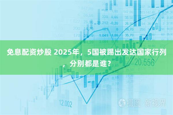 免息配资炒股 2025年,5国被踢出发达国家行列,分别都是谁?