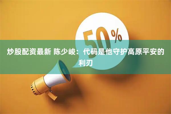 炒股配资最新 陈少峻:代码是他守护高原平安的利刃