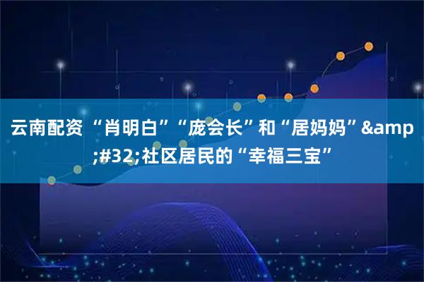 云南配资 “肖明白”“庞会长”和“居妈妈” 社区居民的“幸福三宝”