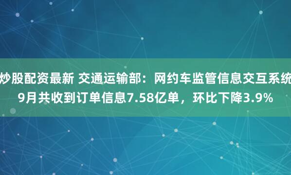 炒股配资最新 交通运输部:网约车监管信息交互系统9月共收到订单信息7.58亿单,环比下降3.9%