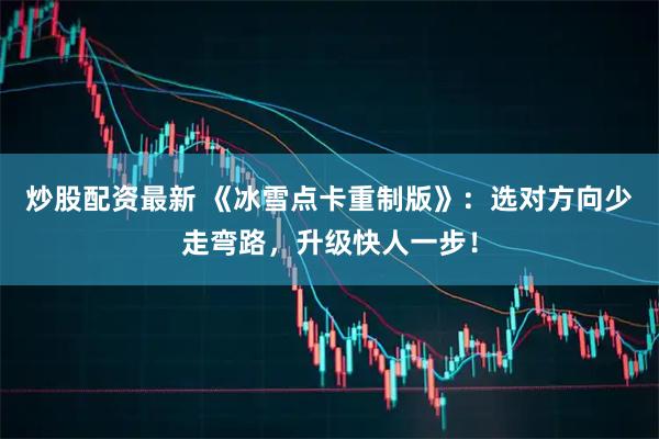 炒股配资最新 《冰雪点卡重制版》:选对方向少走弯路,升级快人一步!