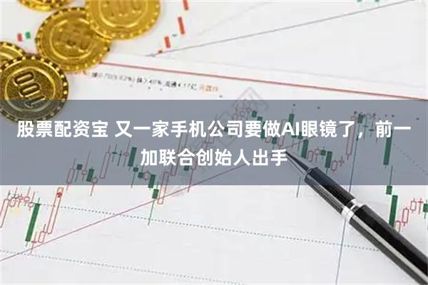 股票配资宝 又一家手机公司要做AI眼镜了,前一加联合创始人出手