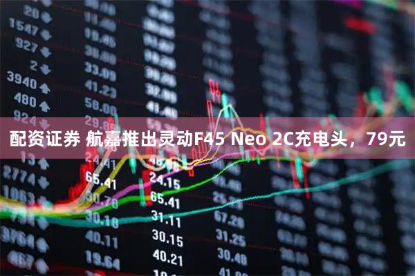 配资证券 航嘉推出灵动F45 Neo 2C充电头，79元