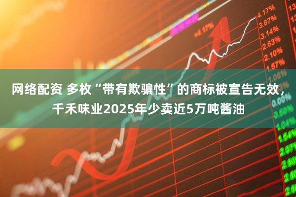 网络配资 多枚“带有欺骗性”的商标被宣告无效，千禾味业2025年少卖近5万吨酱油
