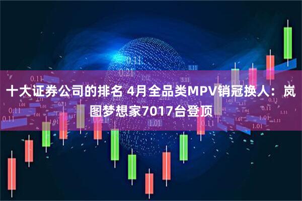十大证券公司的排名 4月全品类MPV销冠换人:岚图梦想家7017台登顶
