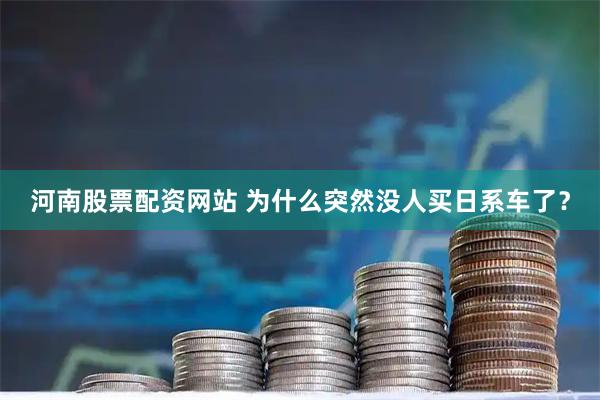 河南股票配资网站 为什么突然没人买日系车了？