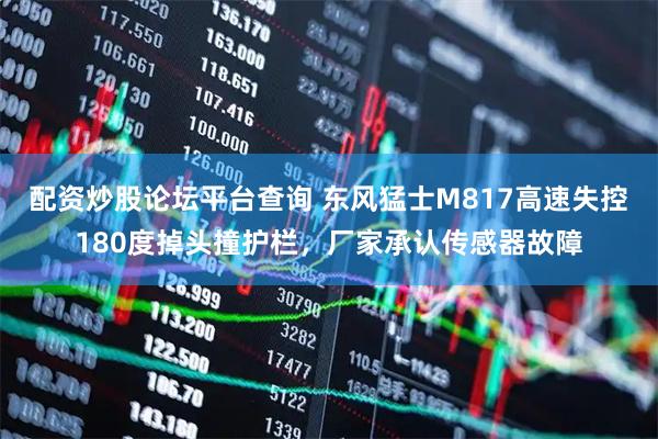 配资炒股论坛平台查询 东风猛士M817高速失控180度掉头撞护栏,厂家承认传感器故障